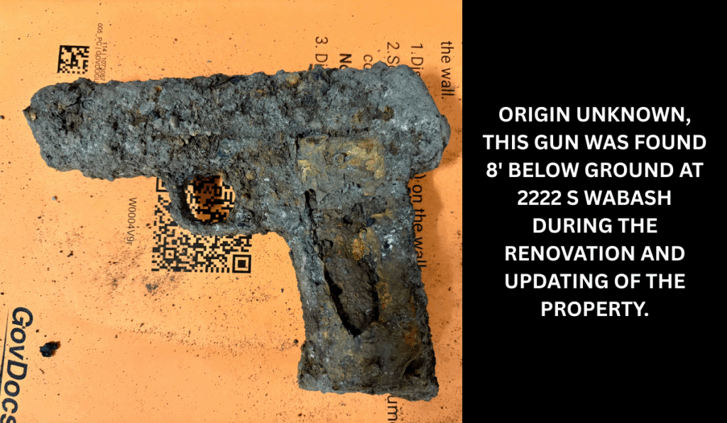 Origin unknown, this gun was found 8' below ground at 2222 S Wabash during the renovation and updating of the property.